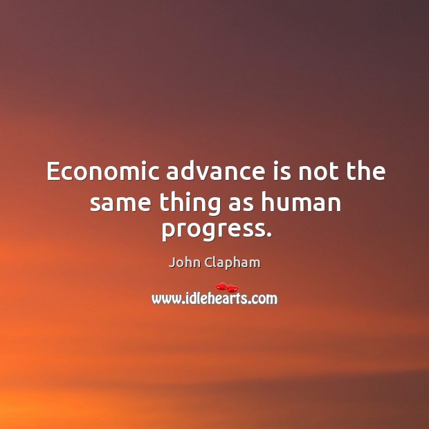 Economic advance is not the same thing as human progress. Progress Quotes Image