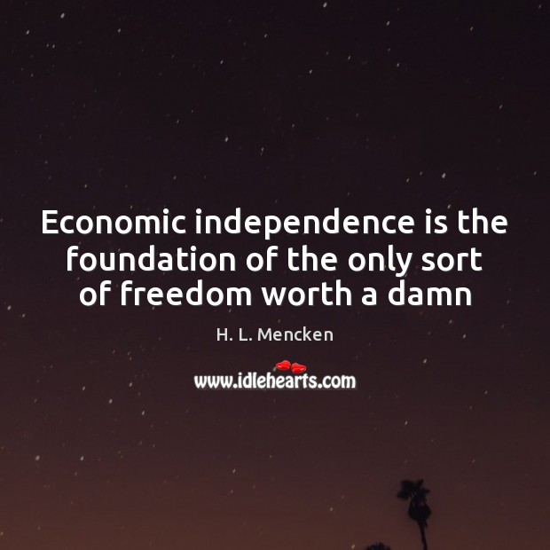 Economic independence is the foundation of the only sort of freedom worth a damn H. L. Mencken Picture Quote