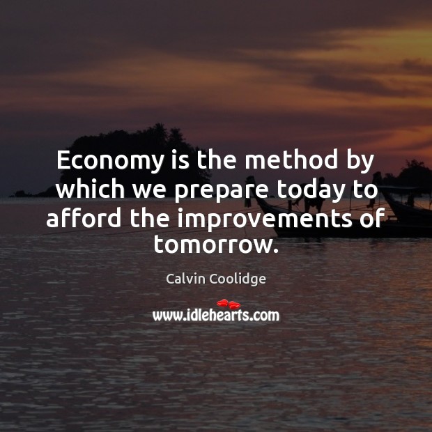 Economy is the method by which we prepare today to afford the improvements of tomorrow. Image