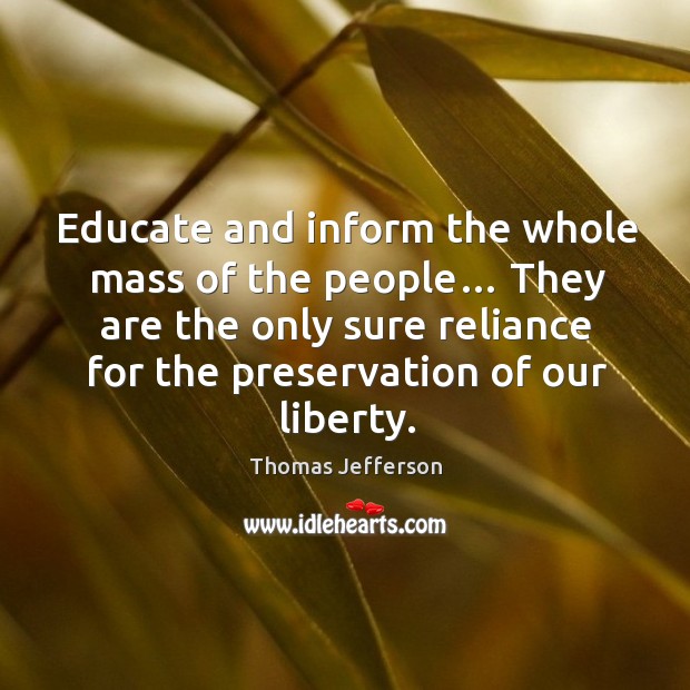 Educate and inform the whole mass of the people… they are the only sure reliance for the preservation of our liberty. Thomas Jefferson Picture Quote