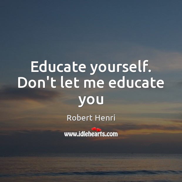 Educate yourself. Don’t let me educate you Robert Henri Picture Quote