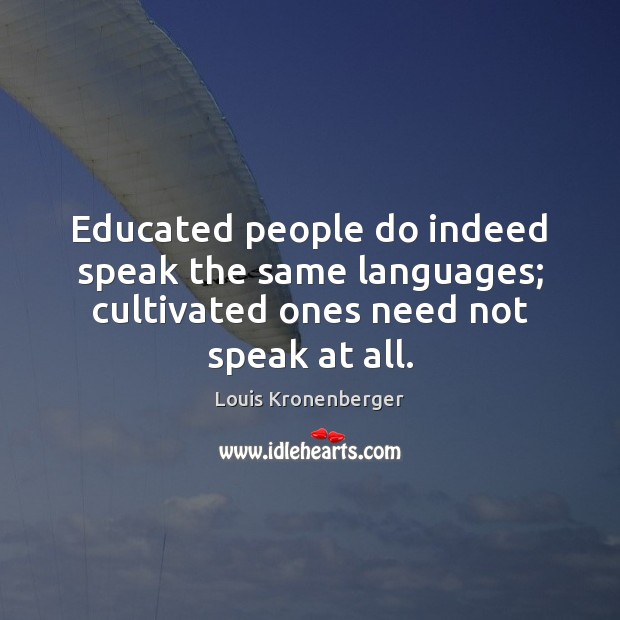 Educated people do indeed speak the same languages; cultivated ones need not speak at all. Louis Kronenberger Picture Quote