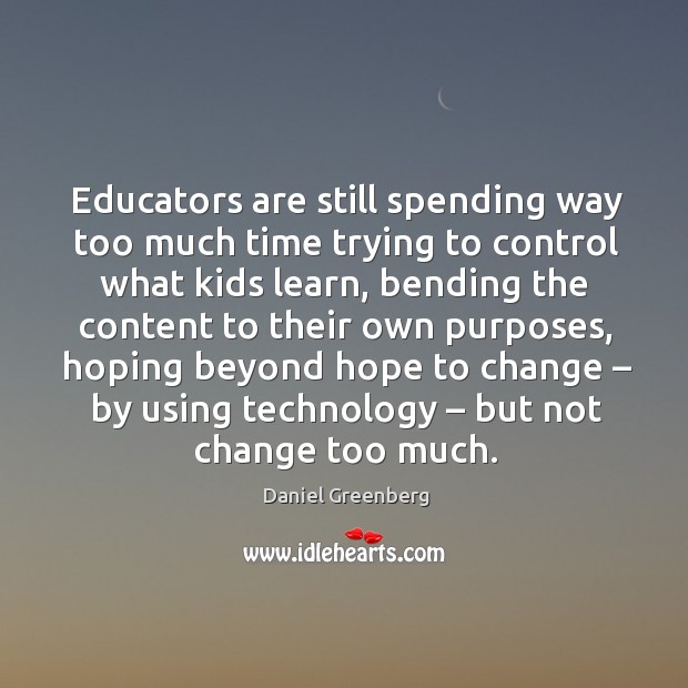 Educators are still spending way too much time trying to control what kids learn Daniel Greenberg Picture Quote