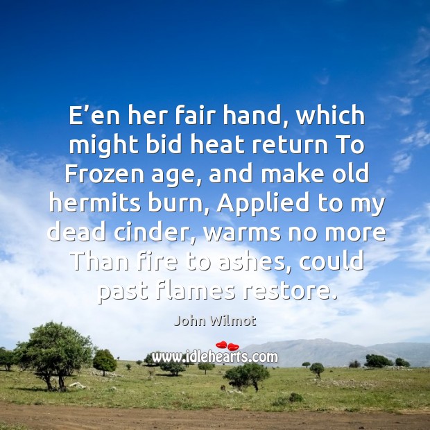 E’en her fair hand, which might bid heat return to frozen age, and make old hermits burn Image