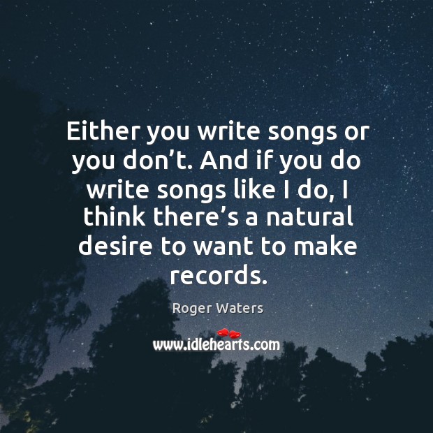 Either you write songs or you don’t. And if you do write songs like I do Roger Waters Picture Quote