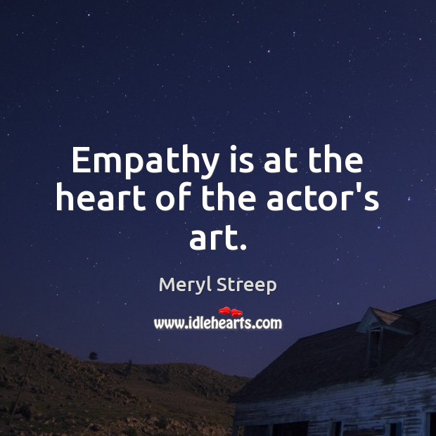 Empathy is at the heart of the actor’s art. Meryl Streep Picture Quote