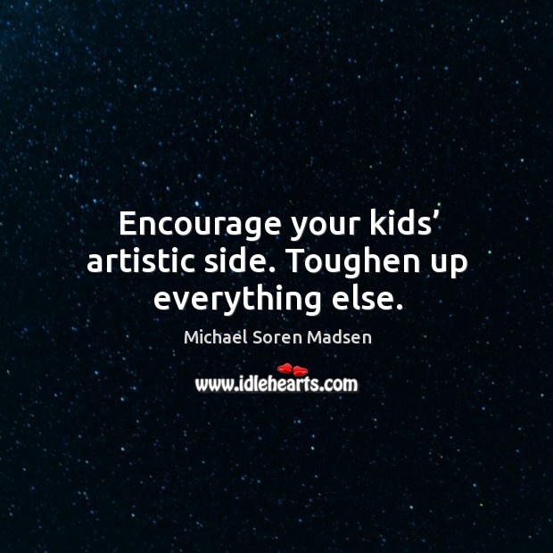 Encourage your kids’ artistic side. Toughen up everything else. Michael Soren Madsen Picture Quote