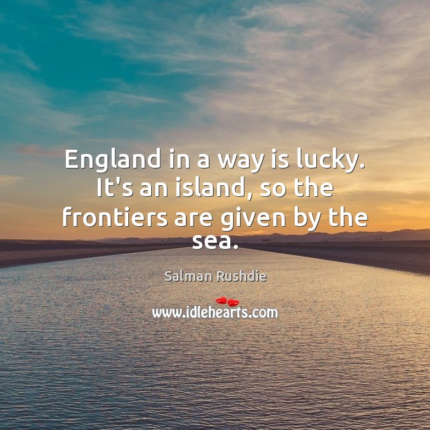 England in a way is lucky. It’s an island, so the frontiers are given by the sea. Image