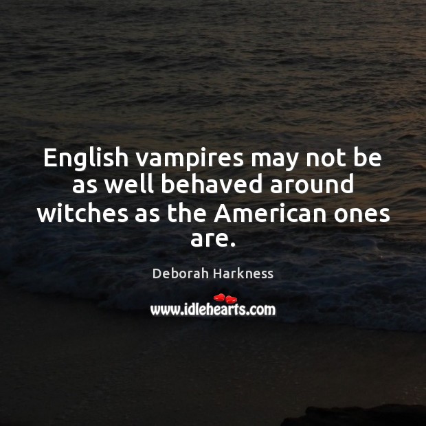 English vampires may not be as well behaved around witches as the American ones are. Deborah Harkness Picture Quote