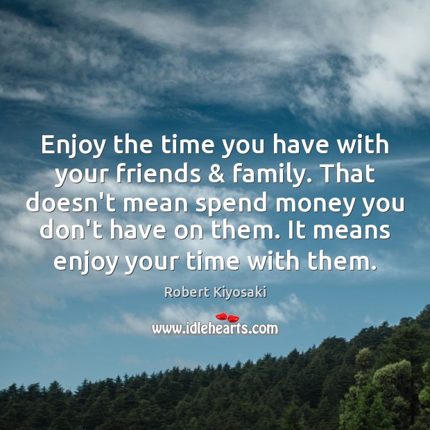 Enjoy The Time You Have With Your Friends Family That Doesn T Mean Idlehearts