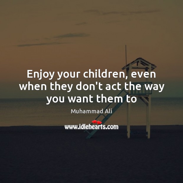 Enjoy your children, even when they don’t act the way you want them to Muhammad Ali Picture Quote