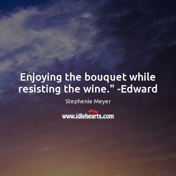 Enjoying the bouquet while resisting the wine.” -Edward Image