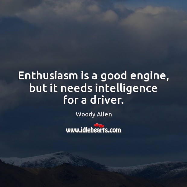 Enthusiasm is a good engine, but it needs intelligence for a driver. Image