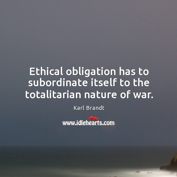 Ethical obligation has to subordinate itself to the totalitarian nature of war. Karl Brandt Picture Quote