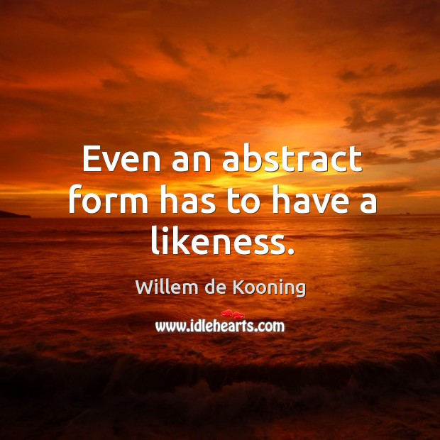 Even an abstract form has to have a likeness. Willem de Kooning Picture Quote