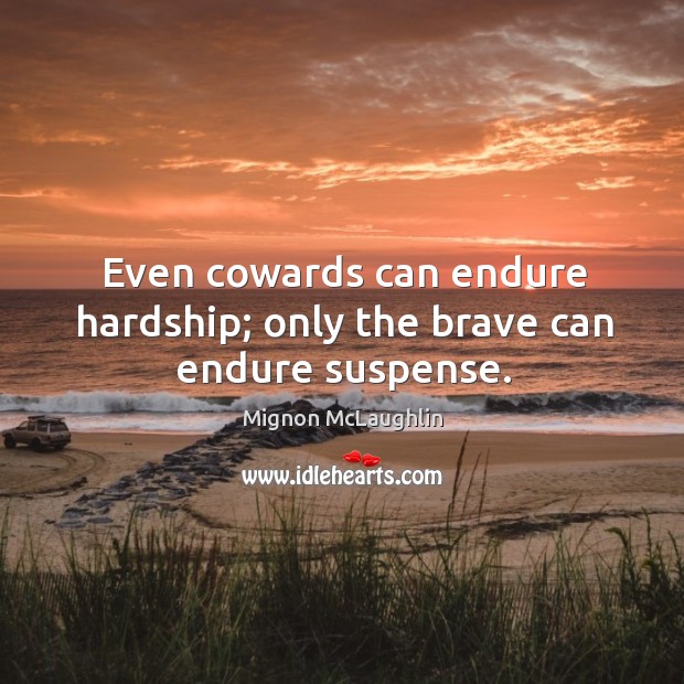 Even cowards can endure hardship; only the brave can endure suspense. Mignon McLaughlin Picture Quote