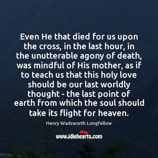 Even He that died for us upon the cross, in the last Henry Wadsworth Longfellow Picture Quote