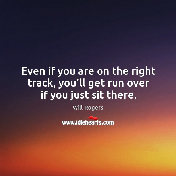 Even if you are on the right track, you’ll get run over if you just sit there. Will Rogers Picture Quote