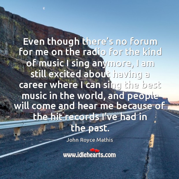 Even though there’s no forum for me on the radio for the kind of music I sing anymore John Royce Mathis Picture Quote