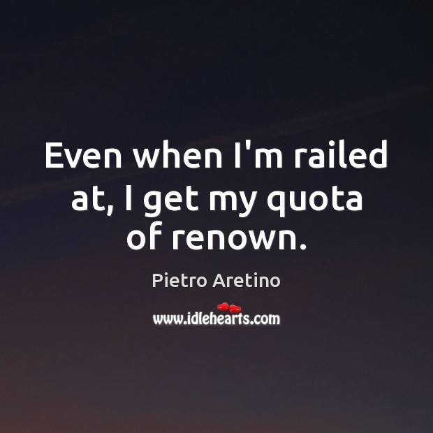 Even when I’m railed at, I get my quota of renown. Pietro Aretino Picture Quote