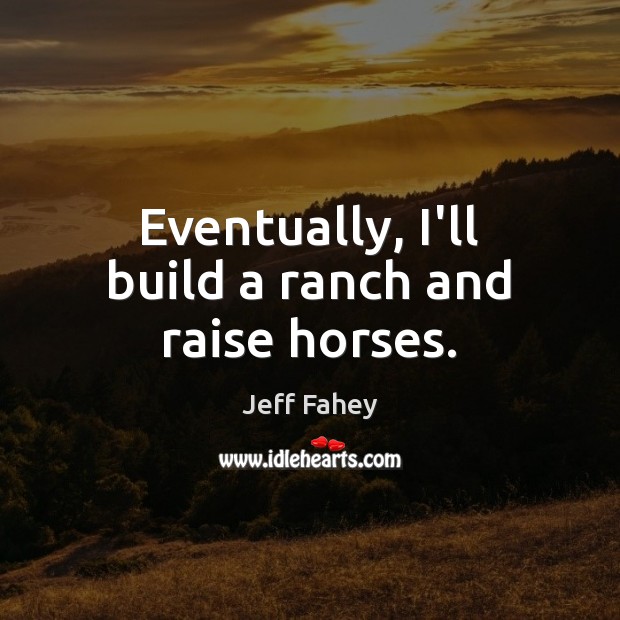 Eventually, I’ll build a ranch and raise horses. Jeff Fahey Picture Quote