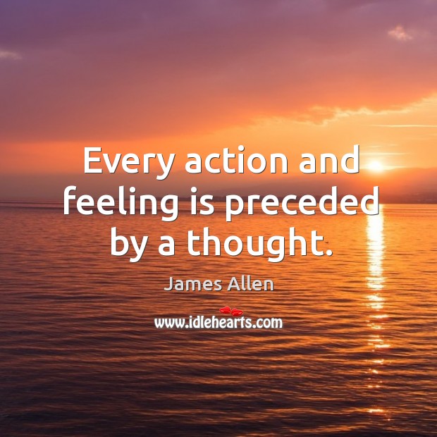 Every action and feeling is preceded by a thought. James Allen Picture Quote