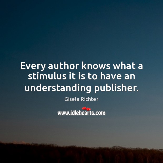 Every author knows what a stimulus it is to have an understanding publisher. Gisela Richter Picture Quote