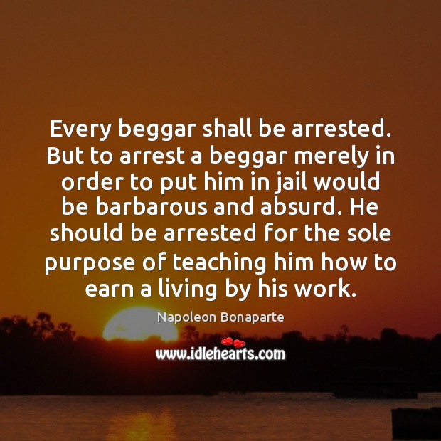 Every beggar shall be arrested. But to arrest a beggar merely in Napoleon Bonaparte Picture Quote