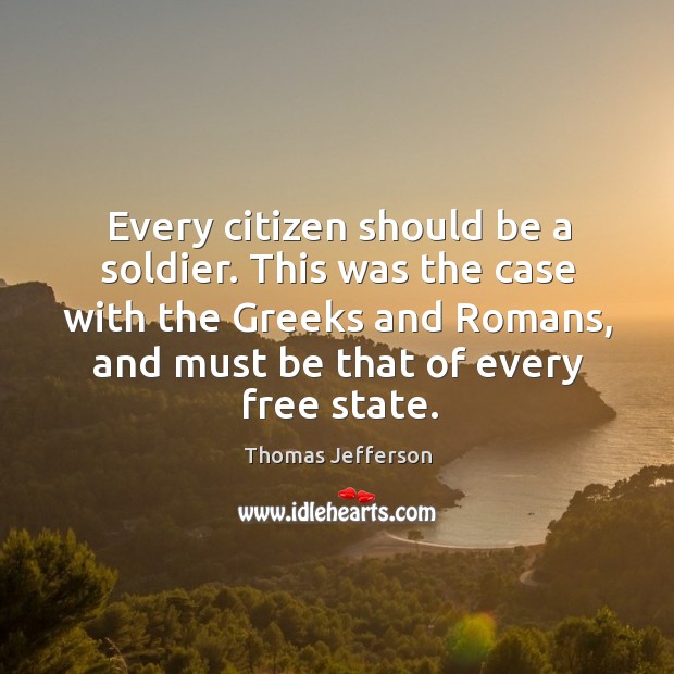 Every citizen should be a soldier. This was the case with the greeks and romans Thomas Jefferson Picture Quote