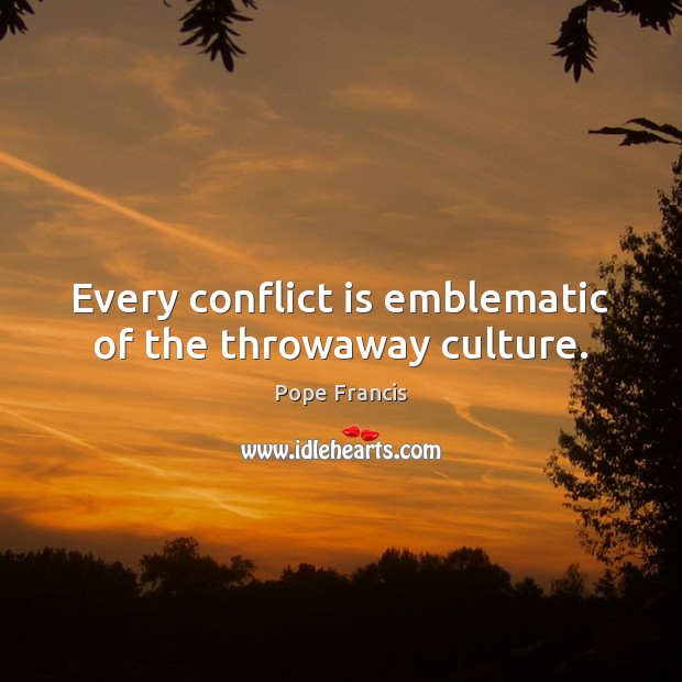Every conflict is emblematic of the throwaway culture. Image