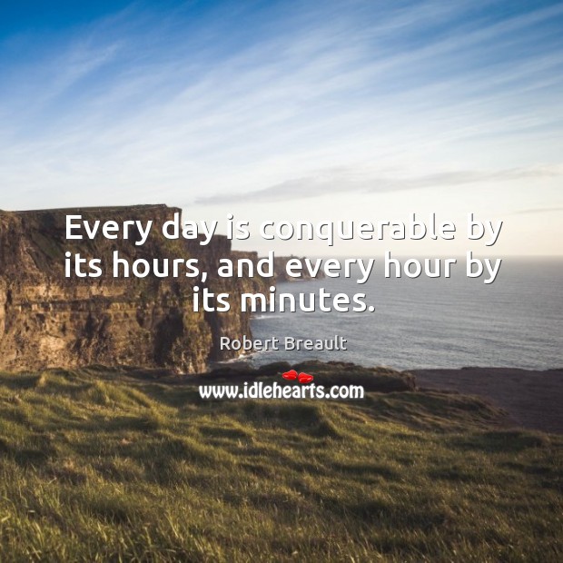 Every day is conquerable by its hours, and every hour by its minutes. Robert Breault Picture Quote