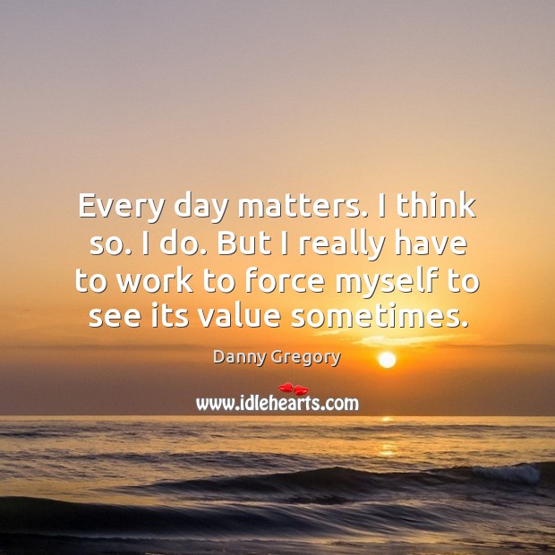 Every day matters. I think so. I do. But I really have Danny Gregory Picture Quote