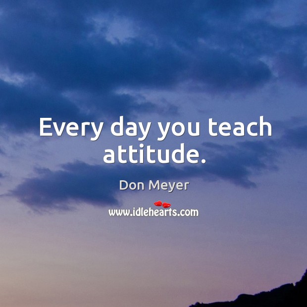 Every day you teach attitude. Attitude Quotes Image