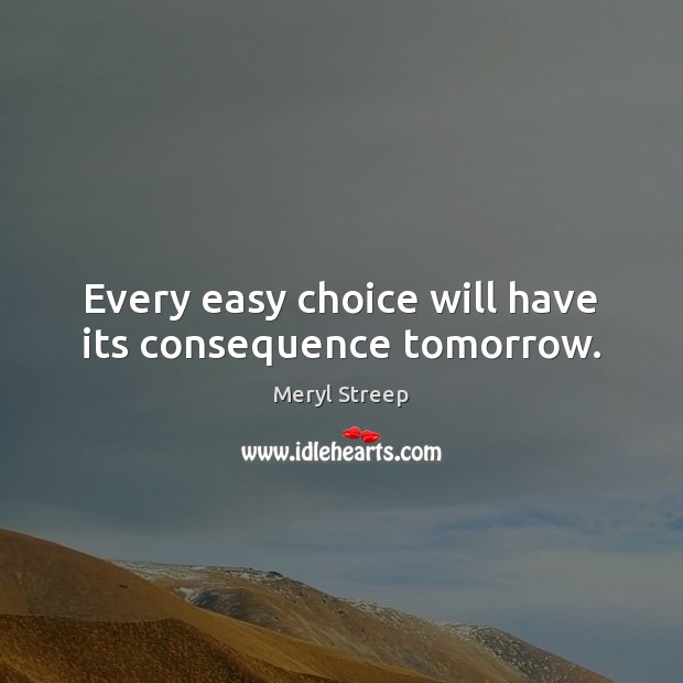 Every easy choice will have its consequence tomorrow. Meryl Streep Picture Quote