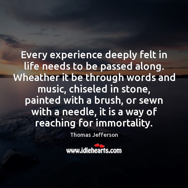 Every experience deeply felt in life needs to be passed along. Wheather Thomas Jefferson Picture Quote