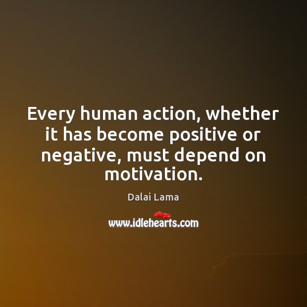 Every human action, whether it has become positive or negative, must depend on motivation. Dalai Lama Picture Quote