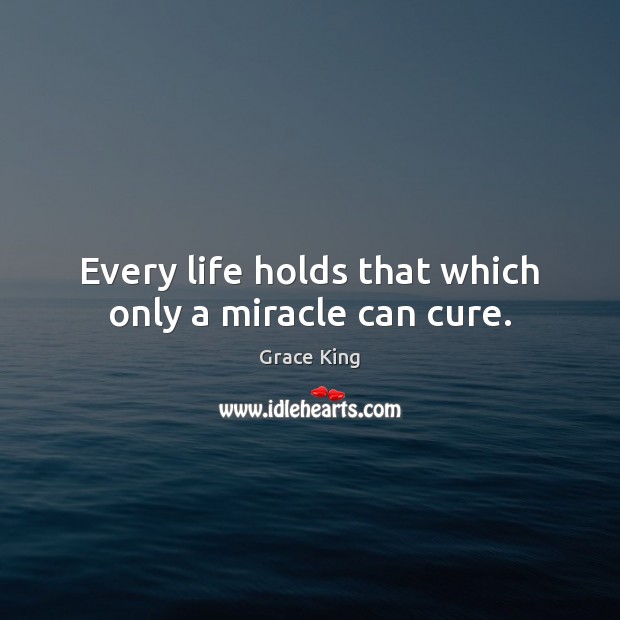 Every life holds that which only a miracle can cure. Grace King Picture Quote