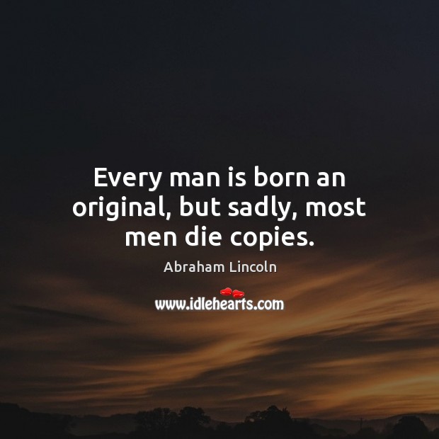 Every man is born an original, but sadly, most men die copies. Abraham Lincoln Picture Quote