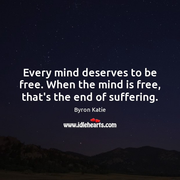Every mind deserves to be free. When the mind is free, that’s the end of suffering. Byron Katie Picture Quote