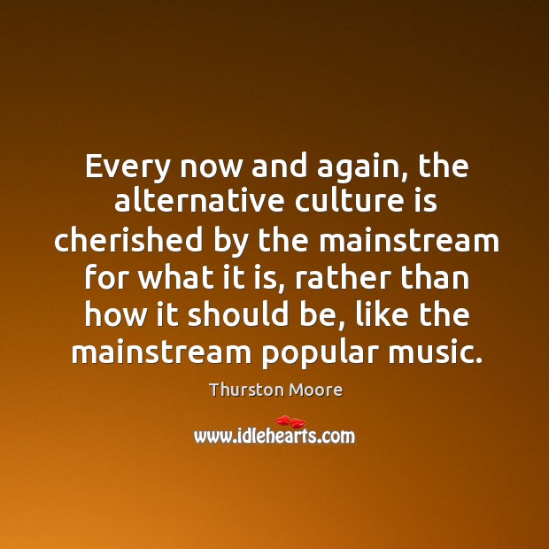 Every now and again, the alternative culture is cherished by the mainstream for what it is Thurston Moore Picture Quote