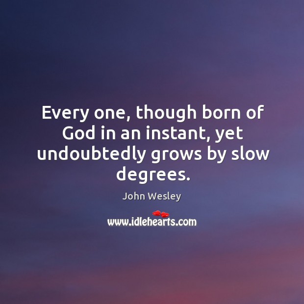 Every one, though born of God in an instant, yet undoubtedly grows by slow degrees. John Wesley Picture Quote