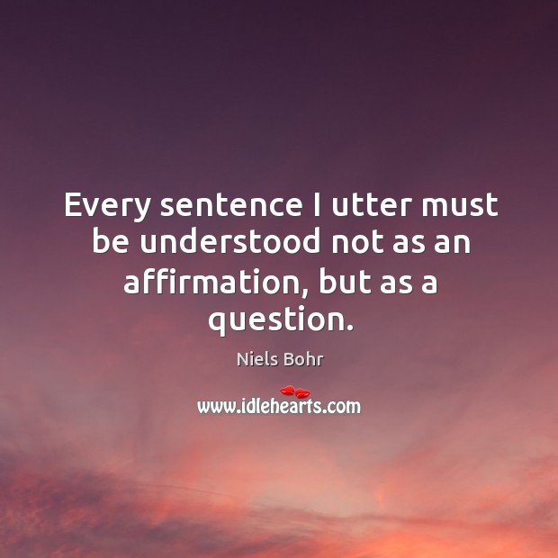 Every sentence I utter must be understood not as an affirmation, but as a question. Niels Bohr Picture Quote