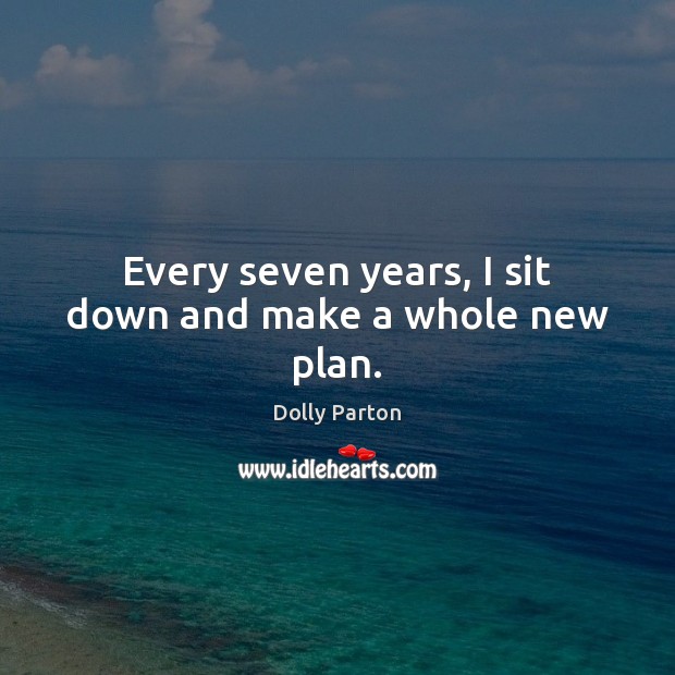 Every seven years, I sit down and make a whole new plan. Dolly Parton Picture Quote
