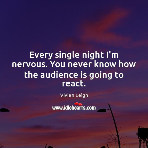 Every single night I’m nervous. You never know how the audience is going to react. Vivien Leigh Picture Quote