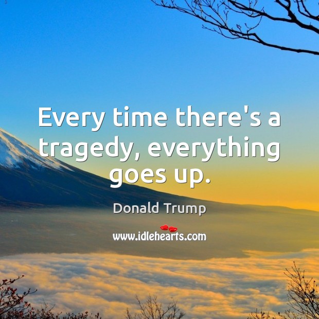 Every time there’s a tragedy, everything goes up. Picture Quotes Image