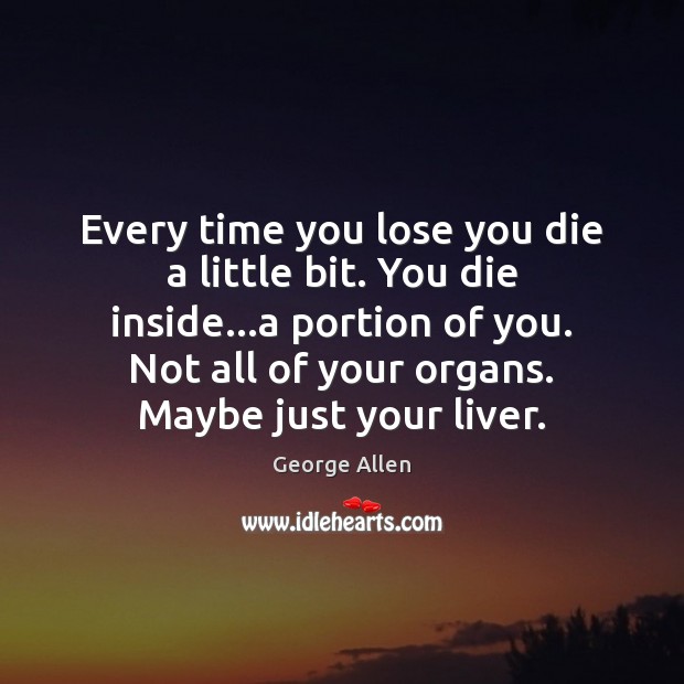 Every time you lose you die a little bit. You die inside… George Allen Picture Quote