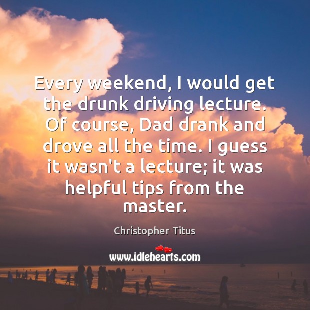 Every weekend, I would get the drunk driving lecture. Of course, Dad Driving Quotes Image