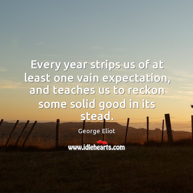 Every year strips us of at least one vain expectation, and teaches George Eliot Picture Quote