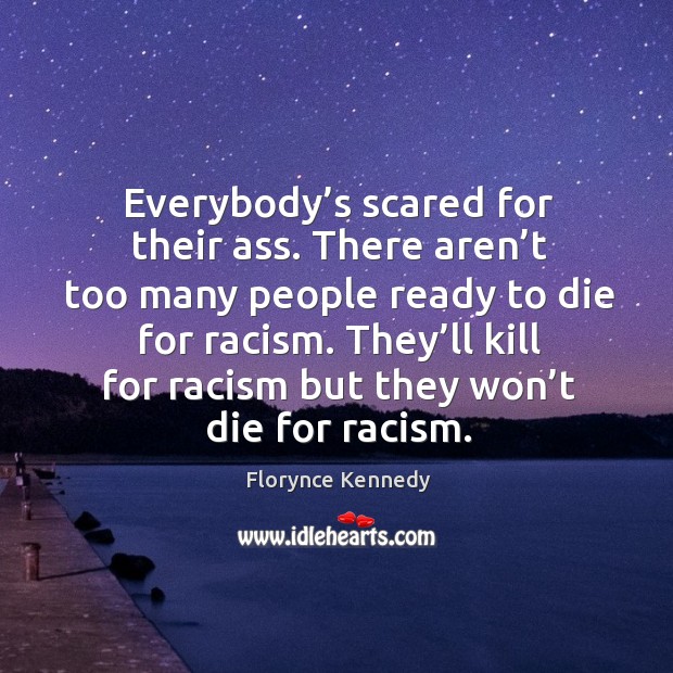 Everybody’s scared for their ass. There aren’t too many people ready to die for racism. Florynce Kennedy Picture Quote