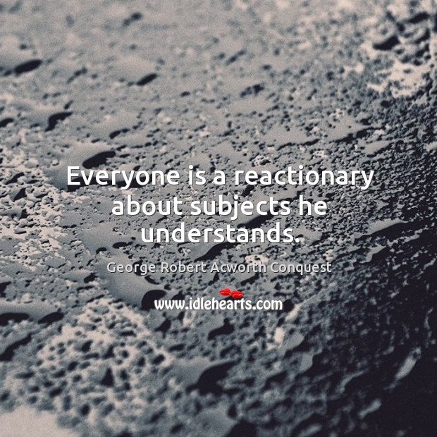 Everyone is a reactionary about subjects he understands. Image